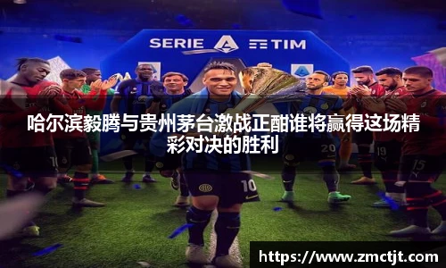 哈尔滨毅腾与贵州茅台激战正酣谁将赢得这场精彩对决的胜利