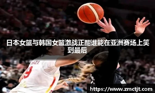 日本女篮与韩国女篮激战正酣谁能在亚洲赛场上笑到最后